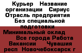 Курьер › Название организации ­ Сириус › Отрасль предприятия ­ Без специальной подготовки › Минимальный оклад ­ 80 000 - Все города Работа » Вакансии   . Чувашия респ.,Новочебоксарск г.